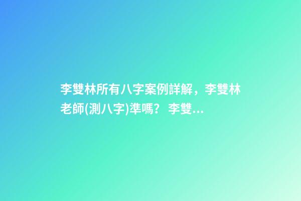 李雙林所有八字案例詳解，李雙林老師(測八字)準嗎？ 李雙林一旬三柱八字多不多